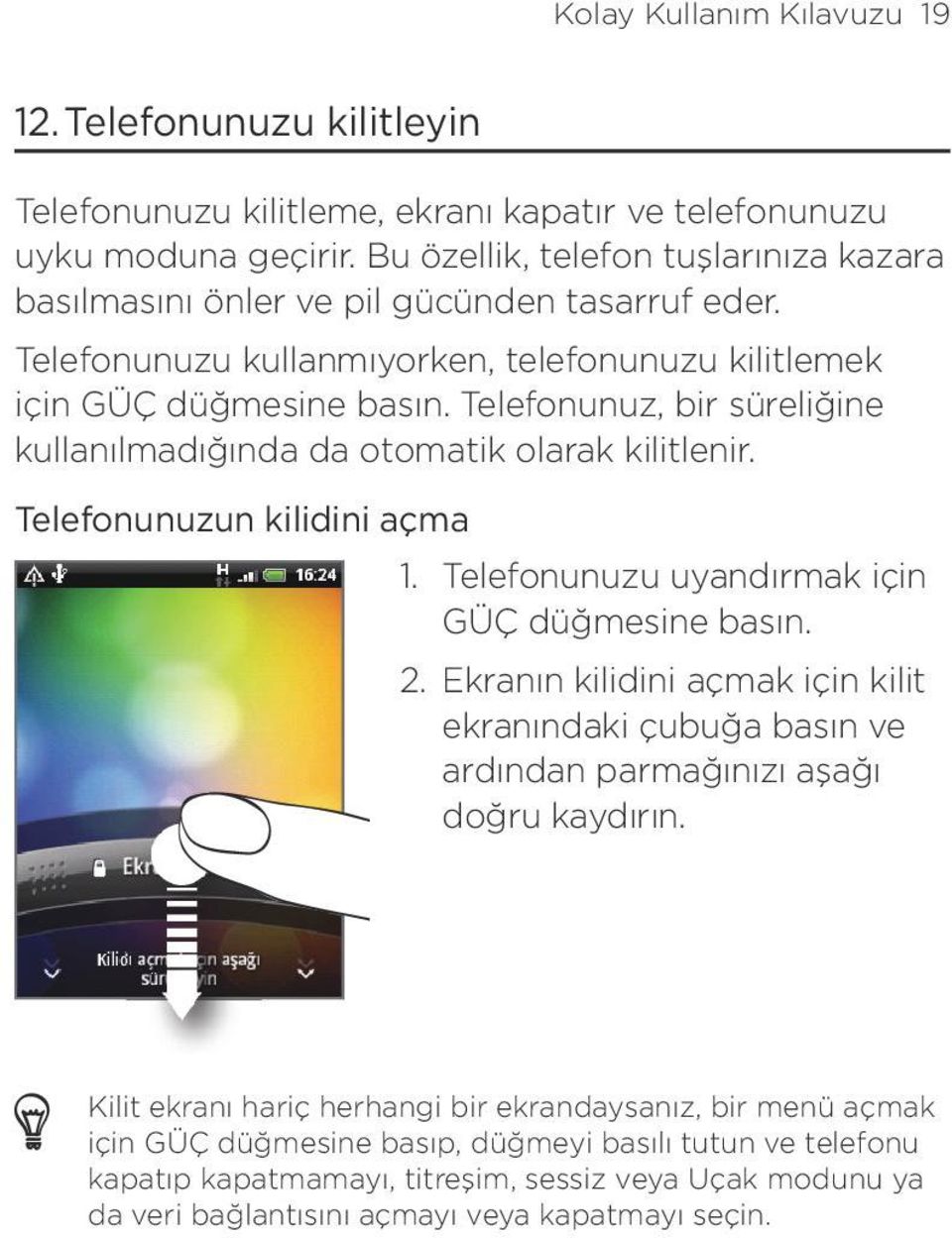 Telefonunuz, bir süreliğine kullanılmadığında da otomatik olarak kilitlenir. Telefonunuzun kilidini açma 1. Telefonunuzu uyandırmak için GÜÇ düğmesine basın.