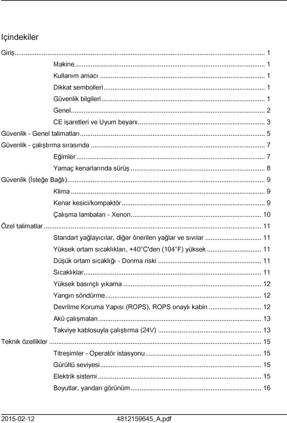 .. Standart yağlayıcılar, diğer önerilen yağlar ve sıvılar... Yüksek ortam sıcaklıkları, +40 C'den (04 F) yüksek... Düşük ortam sıcaklığı - Donma riski... Sıcaklıklar... Yüksek basınçlı yıkama.