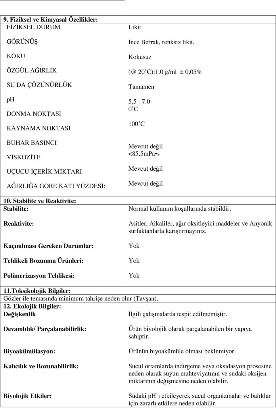 0 g/ml ± 0,05% Tamamen 5,5-7.0 0 C 100 C <85.5mPa s Normal kullanım koşullarında stabildir. Asitler, Alkaliler, ağır oksitleyici maddeler ve Anyonik surfaktanlarla karıştırmayınız. 11.