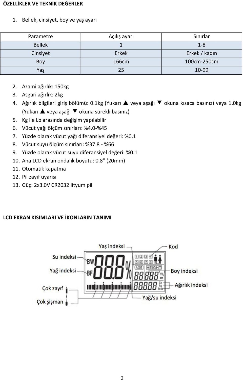 Kg ile Lb arasında değişim yapılabilir 6. Vücut yağı ölçüm sınırları: %4.0-%45 7. Yüzde olarak vücut yağı diferansiyel değeri: %0.1 8. Vücut suyu ölçüm sınırları: %37.8 - %66 9.