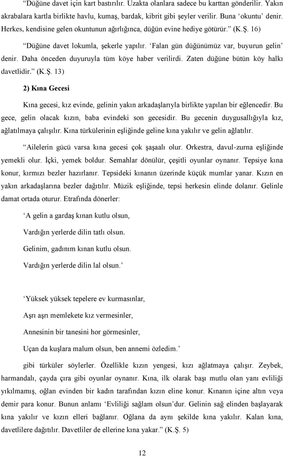 Daha önceden duyuruyla tüm köye haber verilirdi. Zaten düğüne bütün köy halkı davetlidir. (K.ġ.