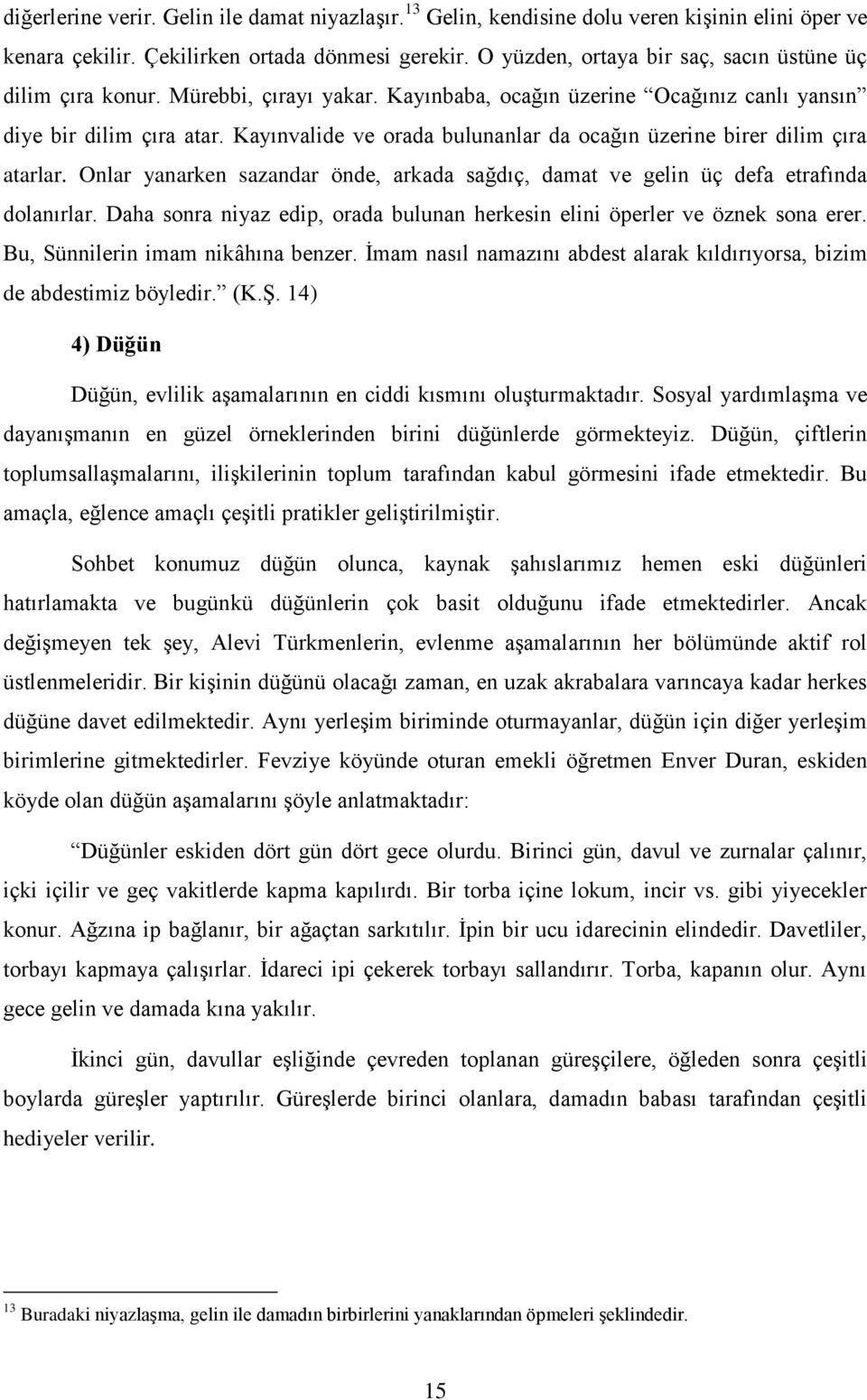 Kayınvalide ve orada bulunanlar da ocağın üzerine birer dilim çıra atarlar. Onlar yanarken sazandar önde, arkada sağdıç, damat ve gelin üç defa etrafında dolanırlar.