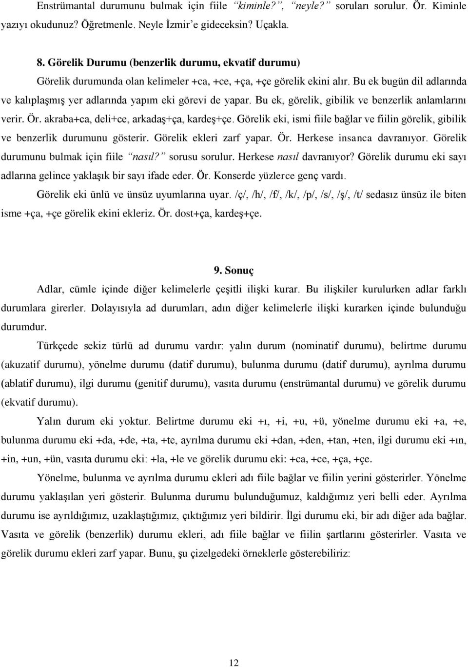 Bu ek bugün dil adlarında ve kalıplaşmış yer adlarında yapım eki görevi de yapar. Bu ek, görelik, gibilik ve benzerlik anlamlarını verir. Ör. akraba+ca, deli+ce, arkadaş+ça, kardeş+çe.