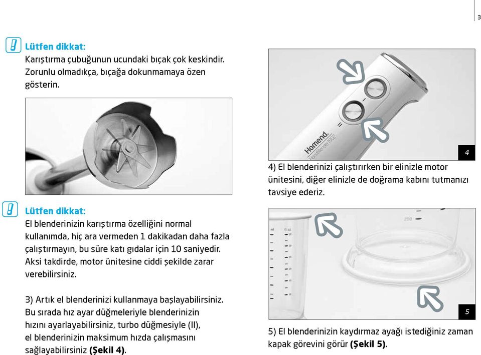 4 Lütfen dikkat: El blenderinizin karıştırma özelliğini normal kullanımda, hiç ara vermeden 1 dakikadan daha fazla çalıştırmayın, bu süre katı gıdalar için 10 saniyedir.