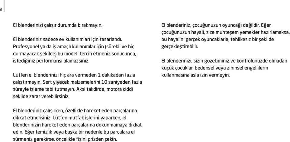 Lütfen el blenderinizi hiç ara vermeden 1 dakikadan fazla çalıştırmayın. Sert yiyecek malzemelerini 10 saniyeden fazla süreyle işleme tabi tutmayın.