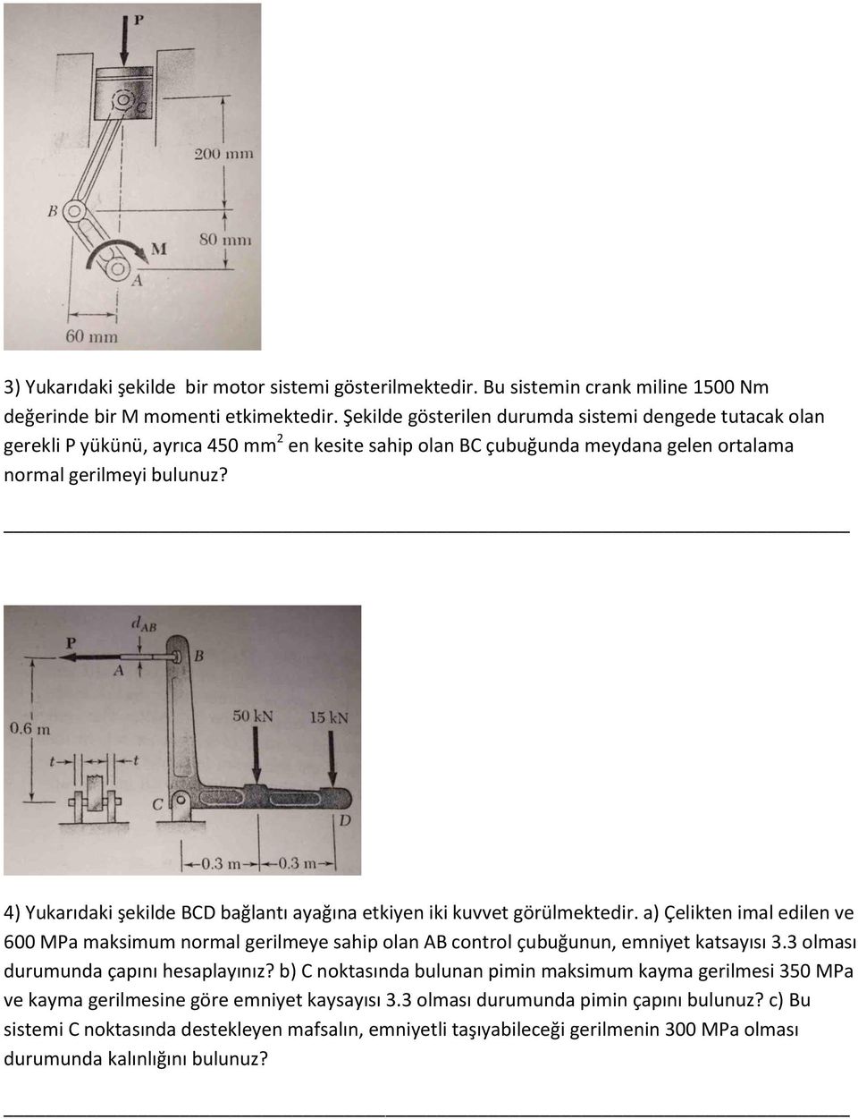 _ 4) Yukarıdaki şekilde BCD bağlantı ayağına etkiyen iki kuvvet görülmektedir. a) Çelikten imal edilen ve 600 MPa maksimum normal gerilmeye sahip olan AB control çubuğunun, emniyet katsayısı 3.