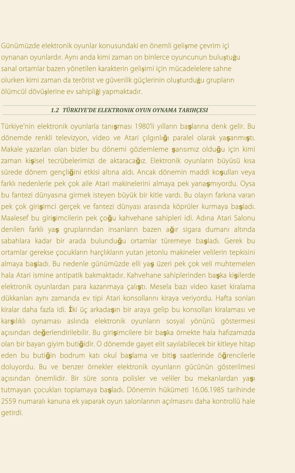 grupların ölümcül dövüşlerine ev sahipliği yapmaktadır. 1.2 TÜRKIYE DE ELEKTRONIK OYUN OYNAMA TARIHÇESI Türkiye nin elektronik oyunlarla tanışması 1980 li yılların başlarına denk gelir.