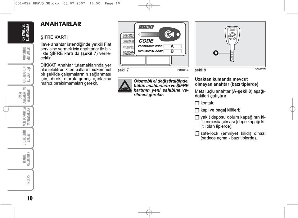 DÝKKAT Anahtar tutamaklarýnda yer alan elektronik tertibatlarýn mükemmel bir þekilde çalýþmalarýnýn saðlanmasý için, direkt olarak güneþ ýþýnlarýna maruz býrakýlmamalarý gerekir.