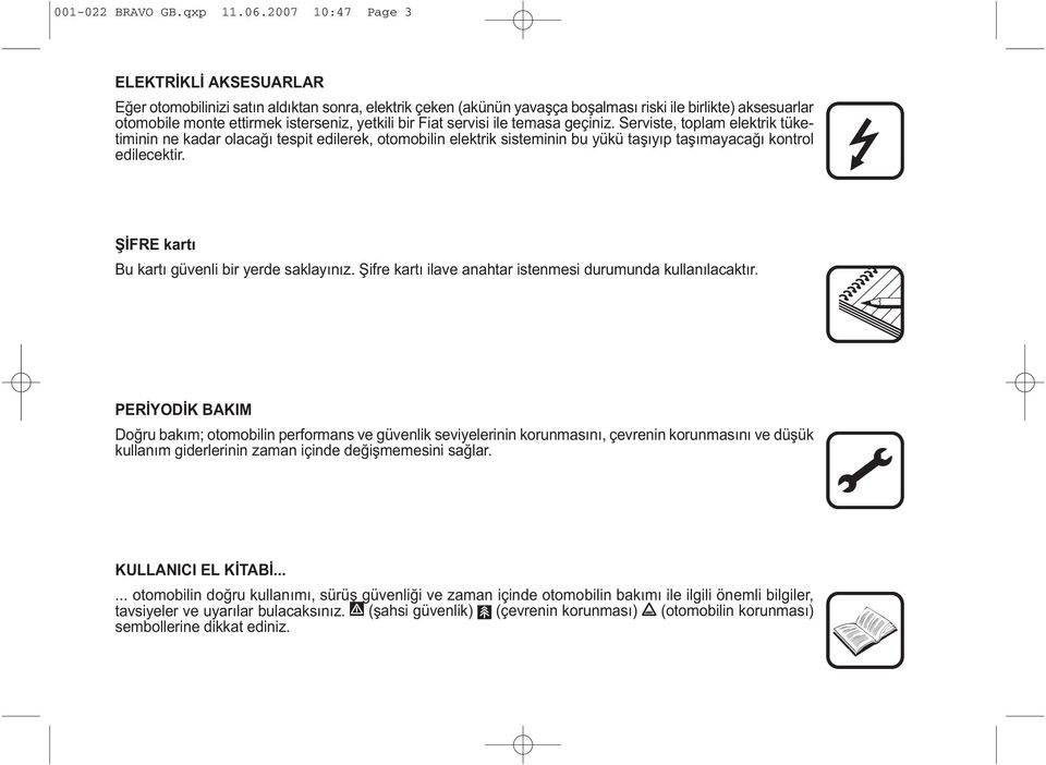 bir Fiat servisi ile temasa geçiniz. Serviste, toplam elektrik tüketiminin ne kadar olacaðý tespit edilerek, otomobilin elektrik sisteminin bu yükü taþýyýp taþýmayacaðý kontrol edilecektir.