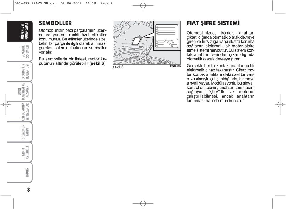 þekil 6 ÝNDEKS TEKNÝK F0Q0640m FIAT ÞÝFRE SÝSTEMÝ Otomobilinizde, kontak anahtarý çýkartýldýðýnda otomatik olarak devreye giren ve hýrsýzlýða karþý ekstra koruma saðlayan elektronik bir motor bloke