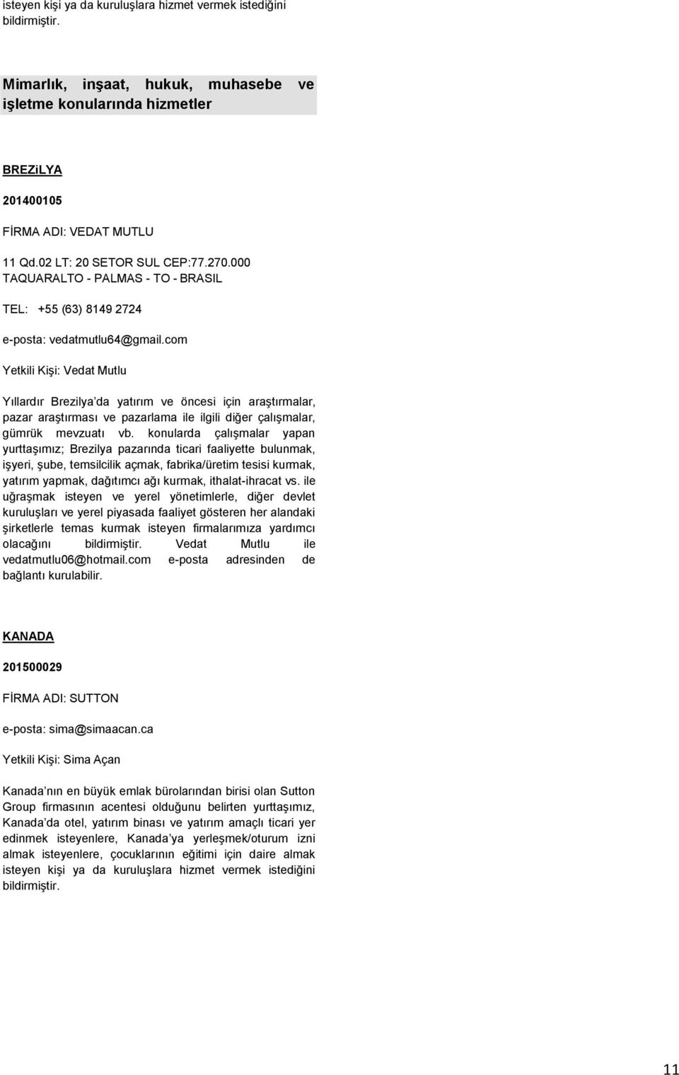 com Yetkili Kişi: Vedat Mutlu Yıllardır Brezilya da yatırım ve öncesi için araştırmalar, pazar araştırması ve pazarlama ile ilgili diğer çalışmalar, gümrük mevzuatı vb.