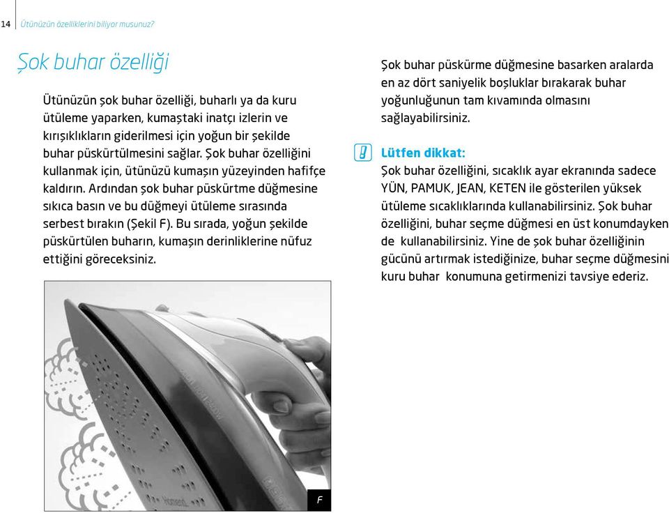 Şok buhar özelliğini kullanmak için, ütünüzü kumaşın yüzeyinden hafifçe kaldırın. Ardından şok buhar püskürtme düğmesine sıkıca basın ve bu düğmeyi ütüleme sırasında serbest bırakın (Şekil F).