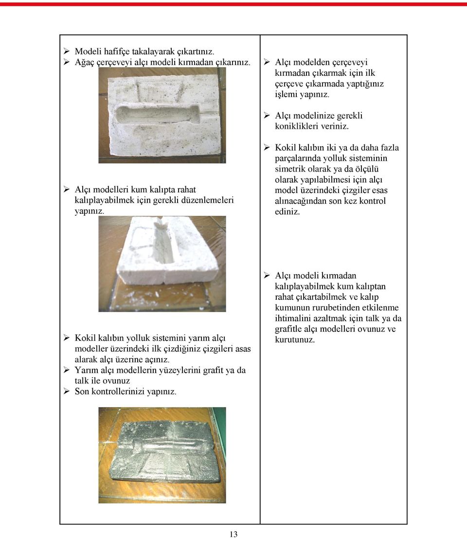 Kokil kalıbın iki ya da daha fazla parçalarında yolluk sisteminin simetrik olarak ya da ölçülü olarak yapılabilmesi için alçı model üzerindeki çizgiler esas alınacağından son kez kontrol ediniz.