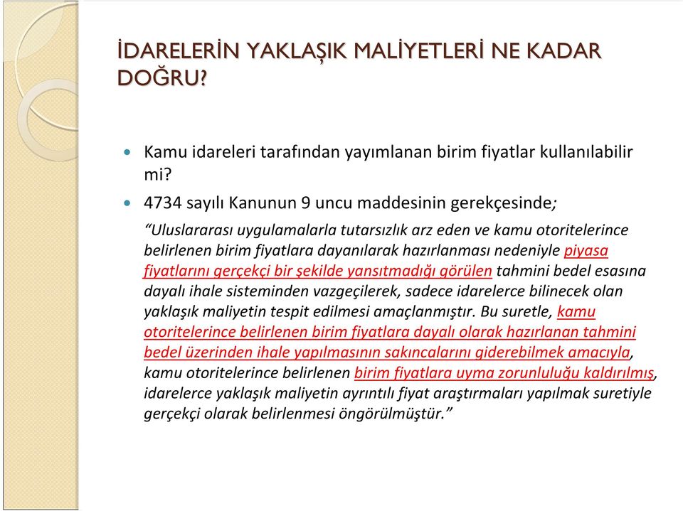 fiyatlarını gerçekçi bir şekilde yansıtmadığı görülen tahmini bedel esasına dayalı ihale sisteminden vazgeçilerek, sadece idarelerce bilinecek olan yaklaşık maliyetin tespit edilmesi amaçlanmıştır.