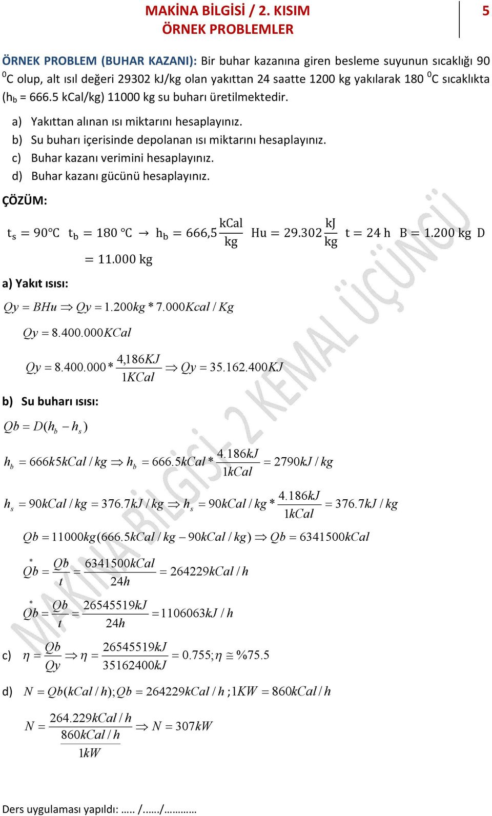 d) Buar kazanı gücünü esaplayınız. t = 90 t = 180 = 666,5 kcal kg = 11.000 kg a) Yakıt ısısı: Qy BHu Qy 1.200kg * 7.000Kcal / Kg Qy 8.400. 000KCal Hu = 29.02 kj kg t = 24 B = 1.200 kg D 4,186 KJ Qy 8.