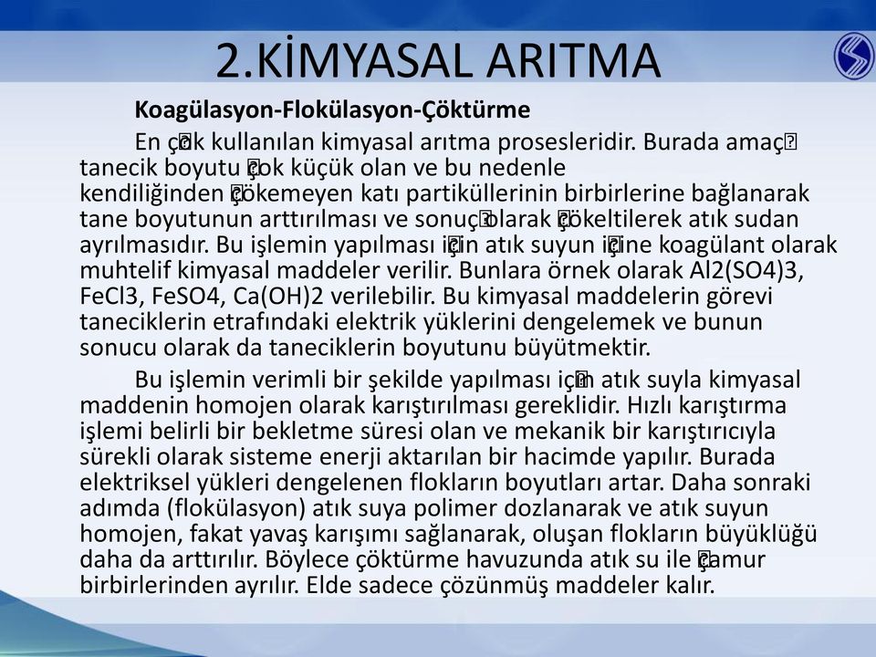 ayrılmasıdır. Bu işlemin yapılması için atık suyun içine koagülant olarak muhtelif kimyasal maddeler verilir. Bunlara örnek olarak Al2(SO4)3, FeCl3, FeSO4, Ca(OH)2 verilebilir.