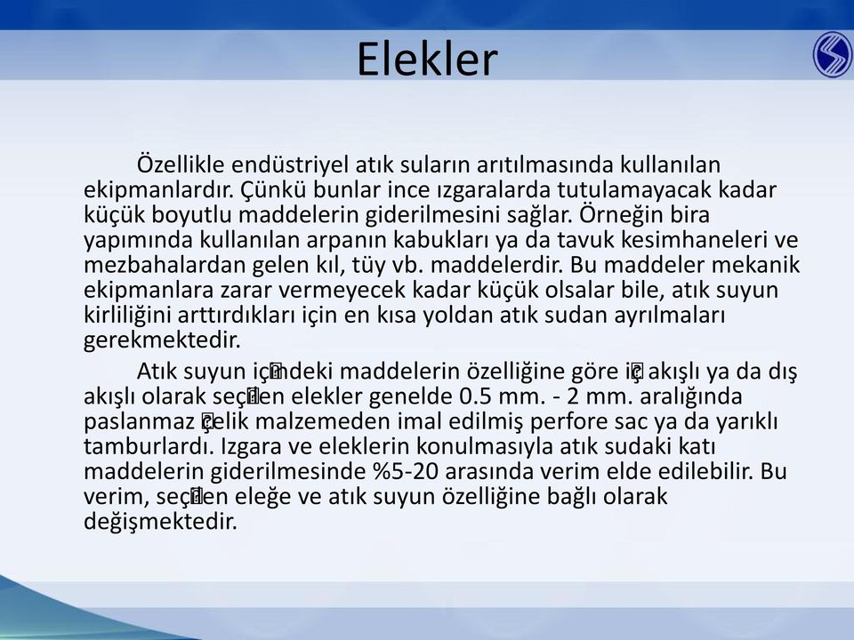 Bu maddeler mekanik ekipmanlara zarar vermeyecek kadar küçük olsalar bile, atık suyun kirliliğini arttırdıkları için en kısa yoldan atık sudan ayrılmaları gerekmektedir.