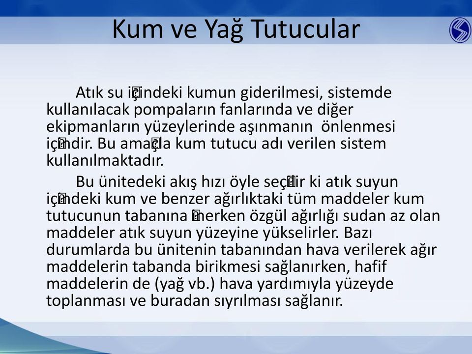 Bu ünitedeki akış hızı öyle seçilir ki atık suyun içindeki kum ve benzer ağırlıktaki tüm maddeler kum tutucunun tabanına inerken özgül ağırlığı sudan az