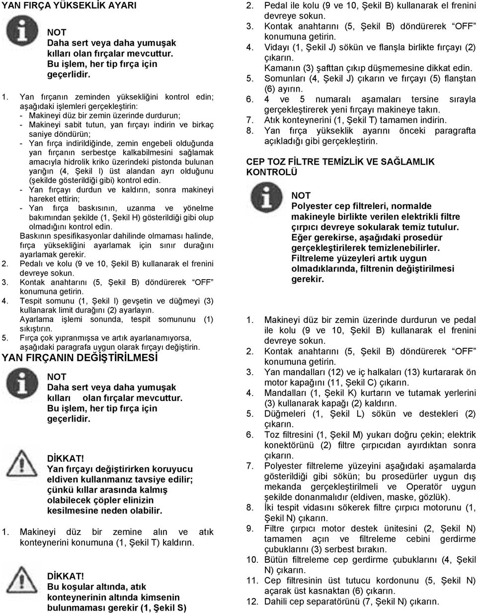 - Yan fırça indirildiğinde, zemin engebeli olduğunda yan fırçanın serbestçe kalkabilmesini sağlamak amacıyla hidrolik kriko üzerindeki pistonda bulunan yarığın (4, Şekil I) üst alandan ayrı olduğunu