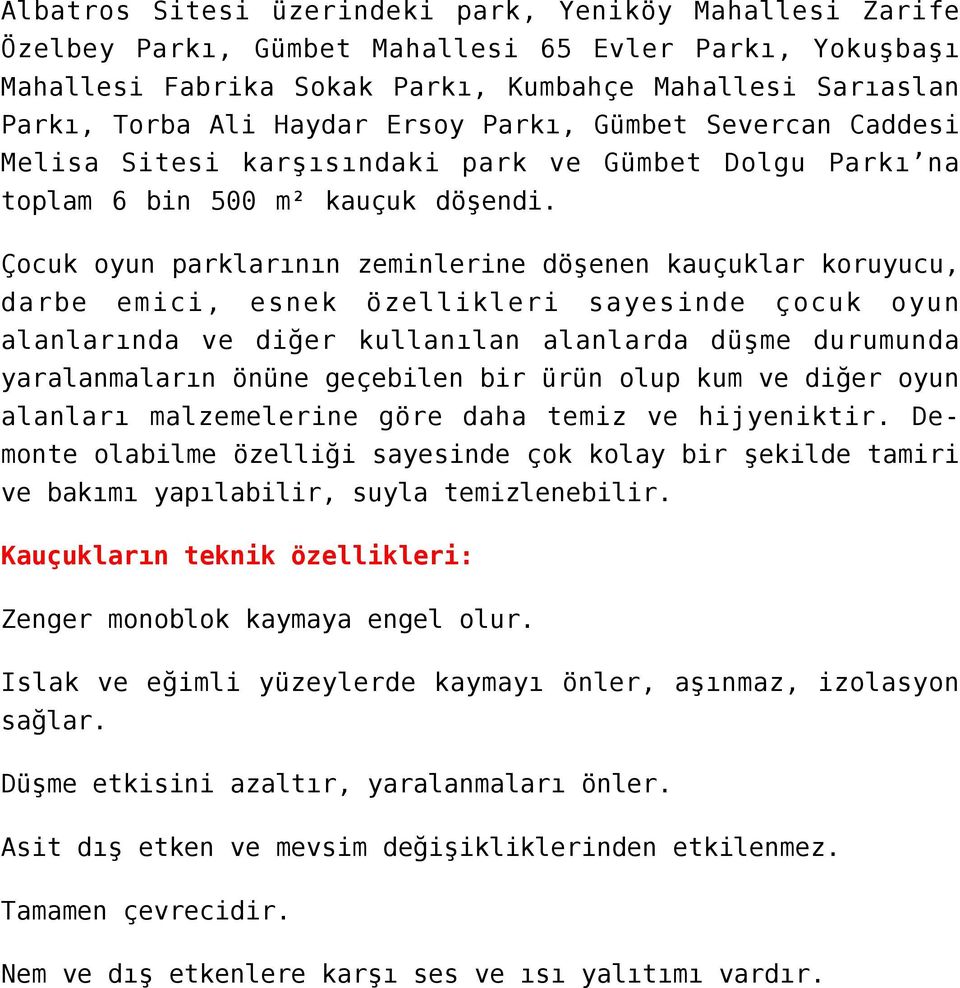 Çocuk oyun parklarının zeminlerine döşenen kauçuklar koruyucu, darbe emici, esnek özellikleri sayesinde çocuk oyun alanlarında ve diğer kullanılan alanlarda düşme durumunda yaralanmaların önüne