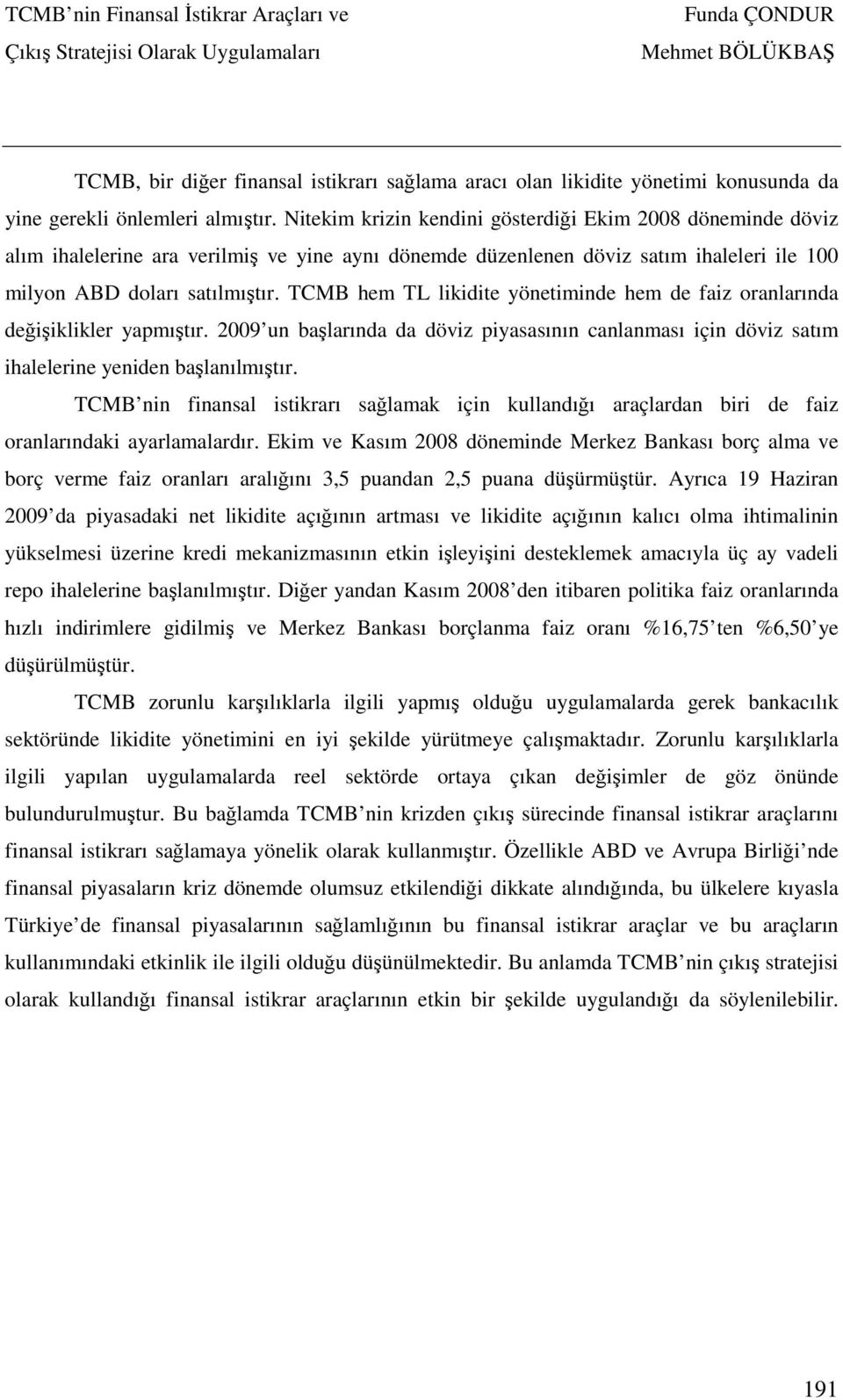 TCMB hem TL likidite yönetiminde hem de faiz oranlarında değişiklikler yapmıştır. 2009 un başlarında da döviz piyasasının canlanması için döviz satım ihalelerine yeniden başlanılmıştır.