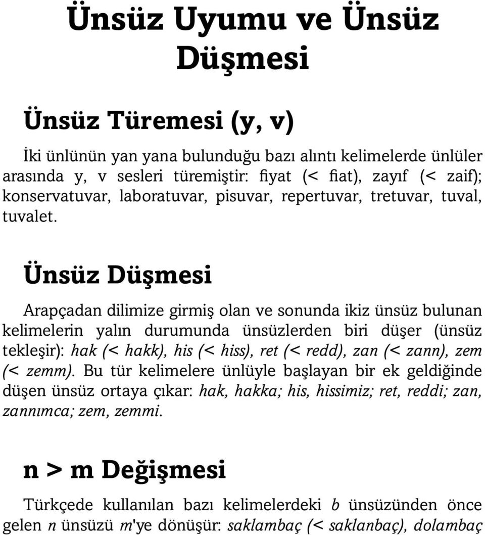 Ünsüz Düşmesi Arapçadan dilimize girmiş olan ve sonunda ikiz ünsüz bulunan kelimelerin yalın durumunda ünsüzlerden biri düşer (ünsüz tekleşir): hak (< hakk), his (< hiss), ret (< redd),