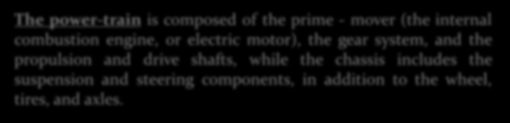 The power-train is composed of the prime - mover (the internal combustion engine, or electric motor), the gear system, and the propulsion and drive shafts, while the chassis includes the