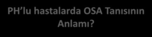 PH lu hastalarda OSA Tanısının Anlamı? CPAP OSA nın kanıtlanmış etkili tedavisidir ve PH yol açan nedenleri ortadan kaldırabilir.