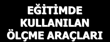 Sınavlar hakkında bazı ilginç öğrenci sözleri Ölçme Araçları Subjektif testler Objektif testler Kısa cevaplı Sınıflama Eşleştirme Çoktan Seçmeli Karşılaştırmalar EĞİTİMDE KULLANILAN ÖLÇME ARAÇLARI