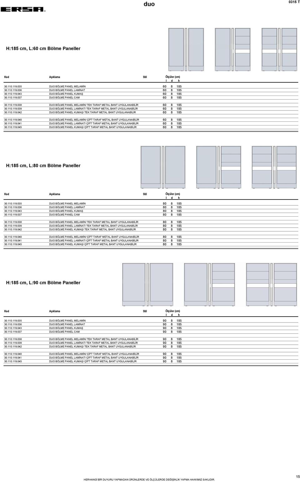 110.119.040 DUO BÖLME PANEL MELAMİN/ ÇİFT TARAF METAL BANT UYGULANABİLİR 60 8 185 30.110.119.041 DUO BÖLME PANEL LAMİNAT/ ÇİFT TARAF METAL BANT UYGULANABİLİR 60 8 185 30.110.119.045 DUO BÖLME PANEL KUMAŞ/ ÇİFT TARAF METAL BANT UYGULANABİLİR 60 8 185 H:185 cm, L:80 cm Bölme Paneller 30.