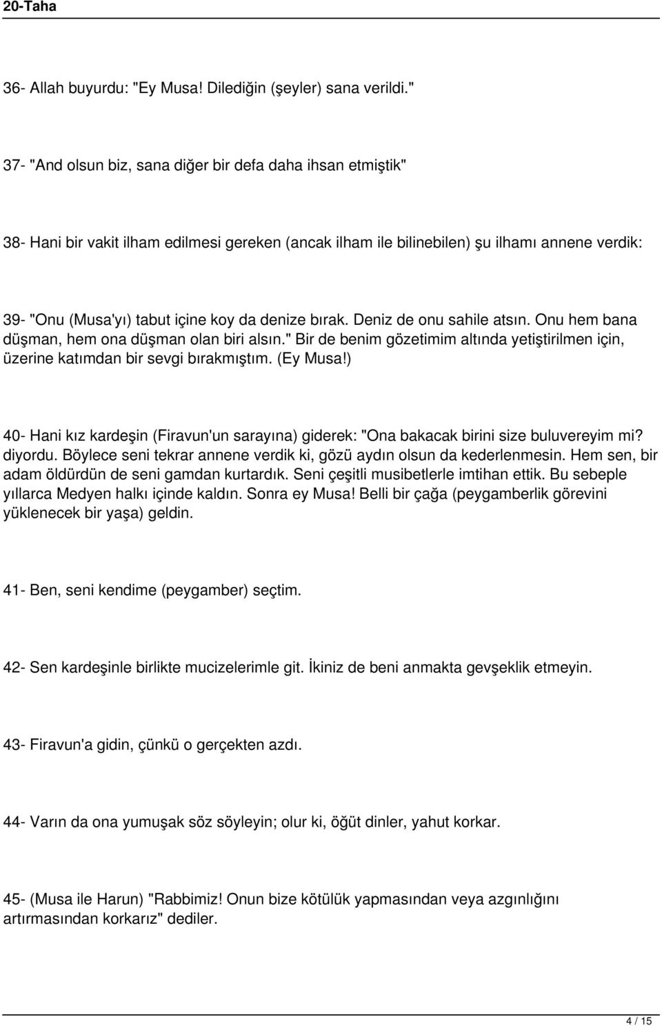 denize bırak. Deniz de onu sahile atsın. Onu hem bana düşman, hem ona düşman olan biri alsın." Bir de benim gözetimim altında yetiştirilmen için, üzerine katımdan bir sevgi bırakmıştım. (Ey Musa!