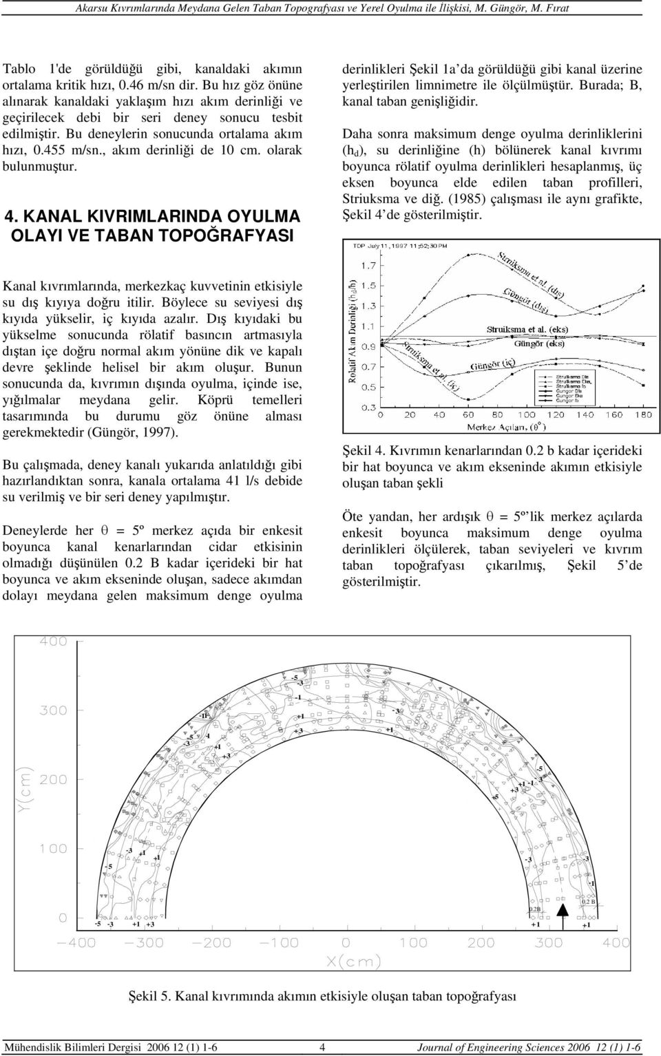 , akım derinliği de 10 cm. olarak bulunmuştur. 4. KANAL KIVRIMLARINDA OYULMA OLAYI VE TABAN TOPOĞRAFYASI derinlikleri Şekil 1a da görüldüğü gibi kanal üzerine yerleştirilen limnimetre ile ölçülmüştür.