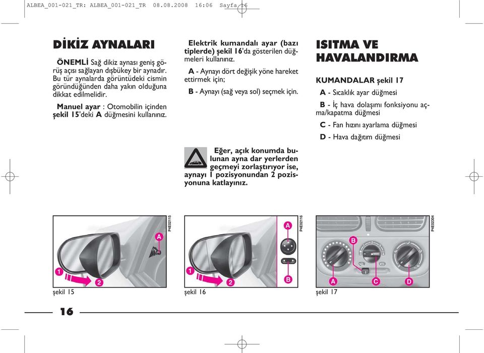 Elektrik kumandal ayar (baz tiplerde) þekil 16 da gösterilen düðmeleri kullanýnýz. A - Aynayý dört deðiþik yöne hareket ettirmek için; B - Aynayý (sað veya sol) seçmek için.
