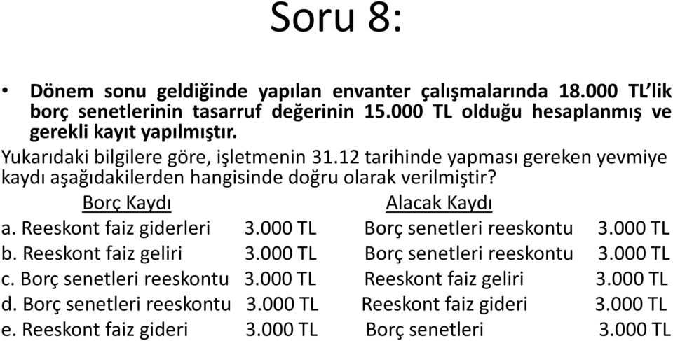 12 tarihinde yapması gereken yevmiye kaydı aşağıdakilerden hangisinde doğru olarak verilmiştir? Borç Kaydı Alacak Kaydı a. Reeskont faiz giderleri 3.