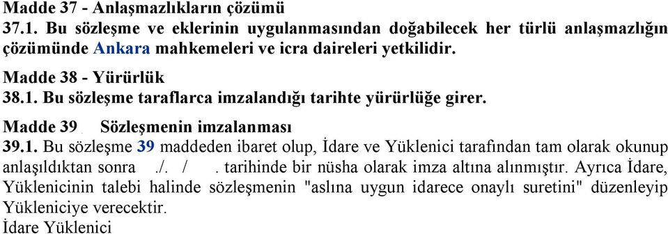 Madde 38 - Yürürlük 38.1. Bu sözleşme taraflarca imzalandığı tarihte yürürlüğe girer. Madde 39 Sözleşmenin imzalanması 39.1. Bu sözleşme 39 maddeden ibaret olup, İdare ve Yüklenici tarafından tam olarak okunup anlaşıldıktan sonra.