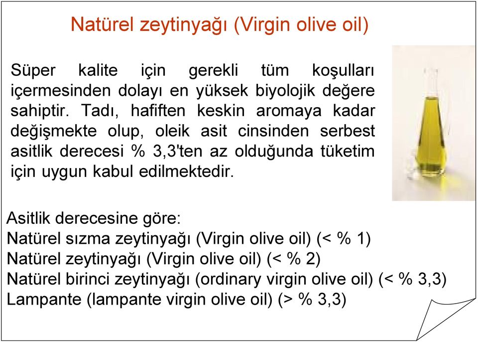 Tadı, hafiften keskin aromaya kadar değişmekte olup, oleik asit cinsinden serbest asitlik derecesi % 3,3'ten az olduğunda tüketim