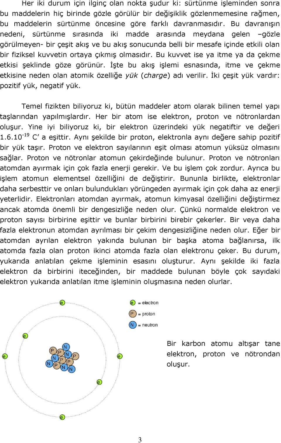 Bu davranışın nedeni, sürtünme sırasında iki madde arasında meydana gelen gözle görülmeyen- bir çeşit akış ve bu akış sonucunda belli bir mesafe içinde etkili olan bir fiziksel kuvvetin ortaya çıkmış