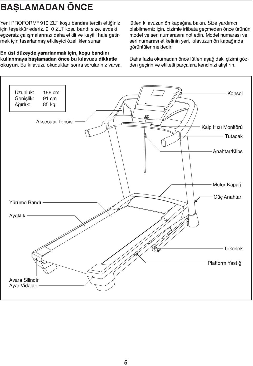 En üst düzeyde yararlanmak için, koşu bandını kullanmaya başlamadan önce bu kılavuzu dikkatle okuyun. Bu kılavuzu okuduktan sonra sorularınız varsa, lütfen kılavuzun ön kapağına bakın.