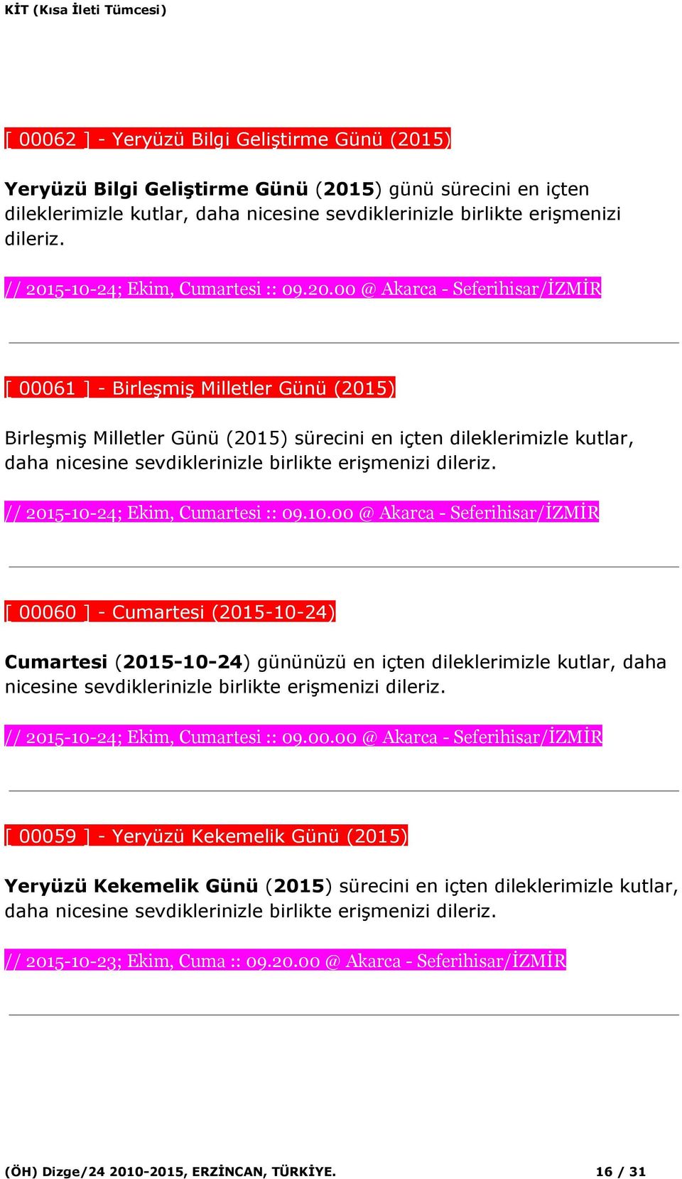 10.00 @ Akarca - Seferihisar/İZMİR [ 00060 ] - Cumartesi (2015-10-24) Cumartesi ( 2015-10-24 ) gününüzü en içten dileklerimizle kutlar, daha // 2015-10-24; Ekim, Cumartesi :: 09.00.00 @ Akarca - Seferihisar/İZMİR [ 00059 ] - Yeryüzü Kekemelik Günü (2015) Yeryüzü Kekemelik Günü ( 2015 ) sürecini en içten dileklerimizle kutlar, daha // 2015-10-23; Ekim, Cuma :: 09.