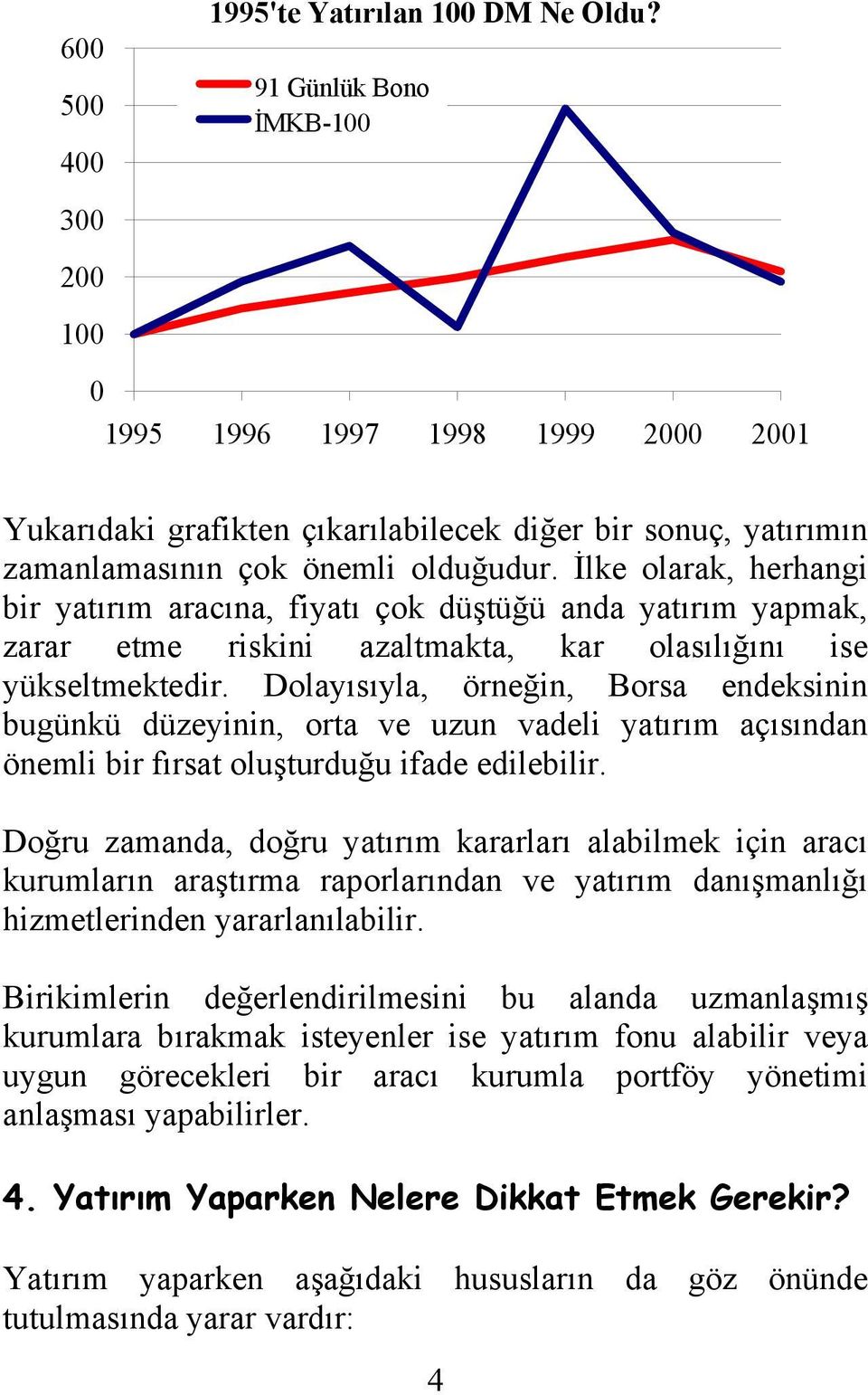 İlke olarak, herhangi bir yatırım aracına, fiyatı çok düştüğü anda yatırım yapmak, zarar etme riskini azaltmakta, kar olasılığını ise yükseltmektedir.