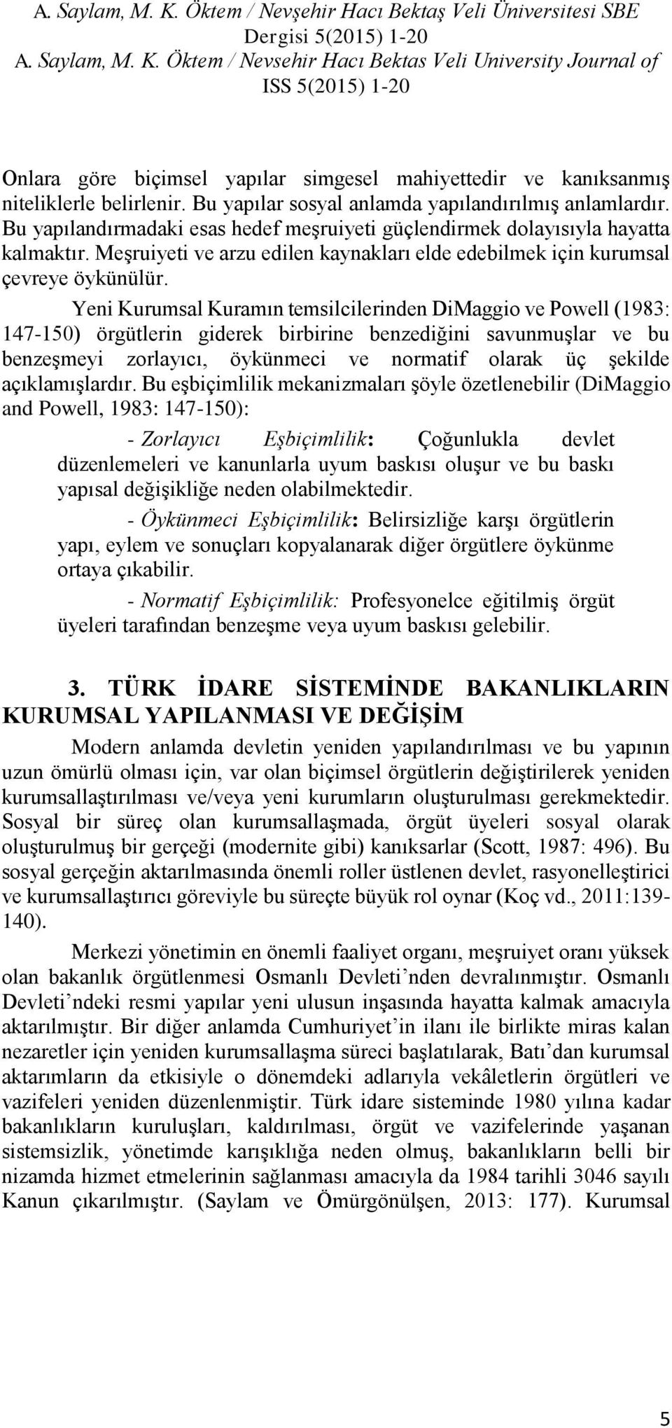 Yeni Kurumsal Kuramın temsilcilerinden DiMaggio ve Powell (1983: 147-150) örgütlerin giderek birbirine benzediğini savunmuşlar ve bu benzeşmeyi zorlayıcı, öykünmeci ve normatif olarak üç şekilde