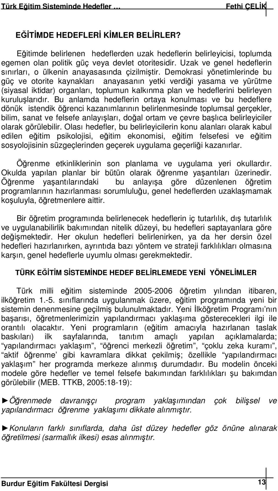 Demokrasi yönetimlerinde bu güç ve otorite kaynakları anayasanın yetki verdii yasama ve yürütme (siyasal iktidar) organları, toplumun kalkınma plan ve hedeflerini belirleyen kurulularıdır.