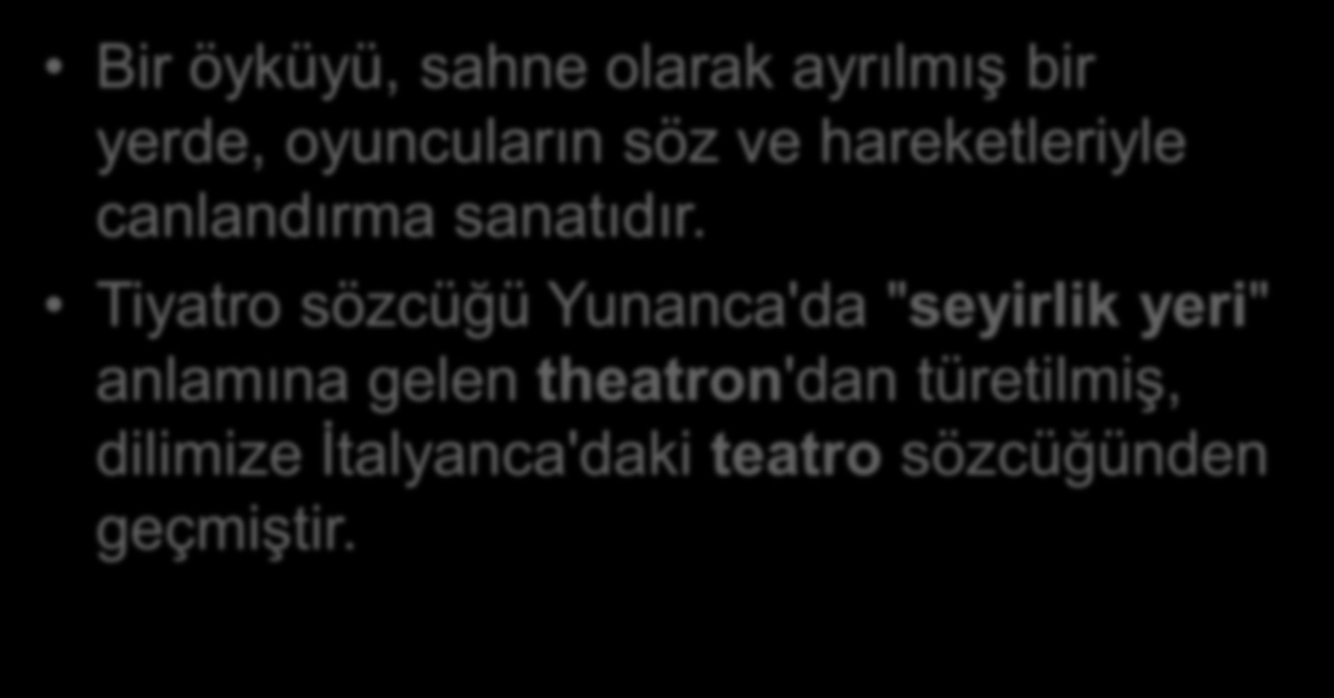 TİYATRO NEDİR? Bir öyküyü, sahne olarak ayrılmış bir yerde, oyuncuların söz ve hareketleriyle canlandırma sanatıdır.