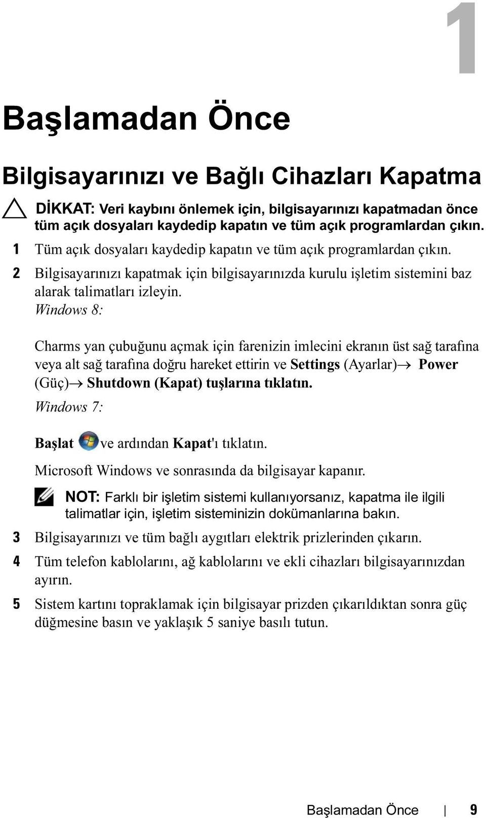 Windows 8: Charms yan çubuğunu açmak için farenizin imlecini ekranın üst sağ tarafına veya alt sağ tarafına doğru hareket ettirin ve Settings (Ayarlar) Power (Güç) Shutdown (Kapat) tuşlarına tıklatın.