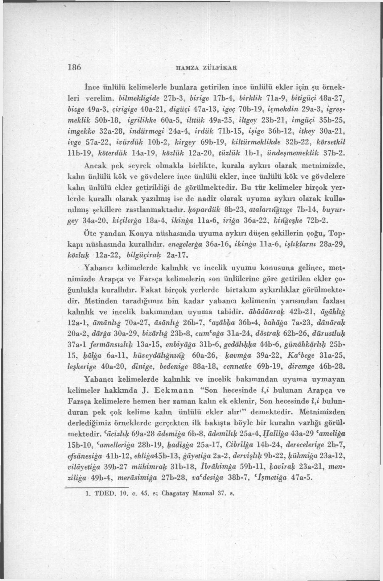 186 HAMZA ZÜLFİKAR İnce ünlülü kelimelerle bunlara getirilen ince ünlülü ekler için şu örnekleri verelim, bilmekligide 27b-3, birige 17b-4, birklik 71a-9, bitigüçi 48a-27, bizge 49a-3, çirigige