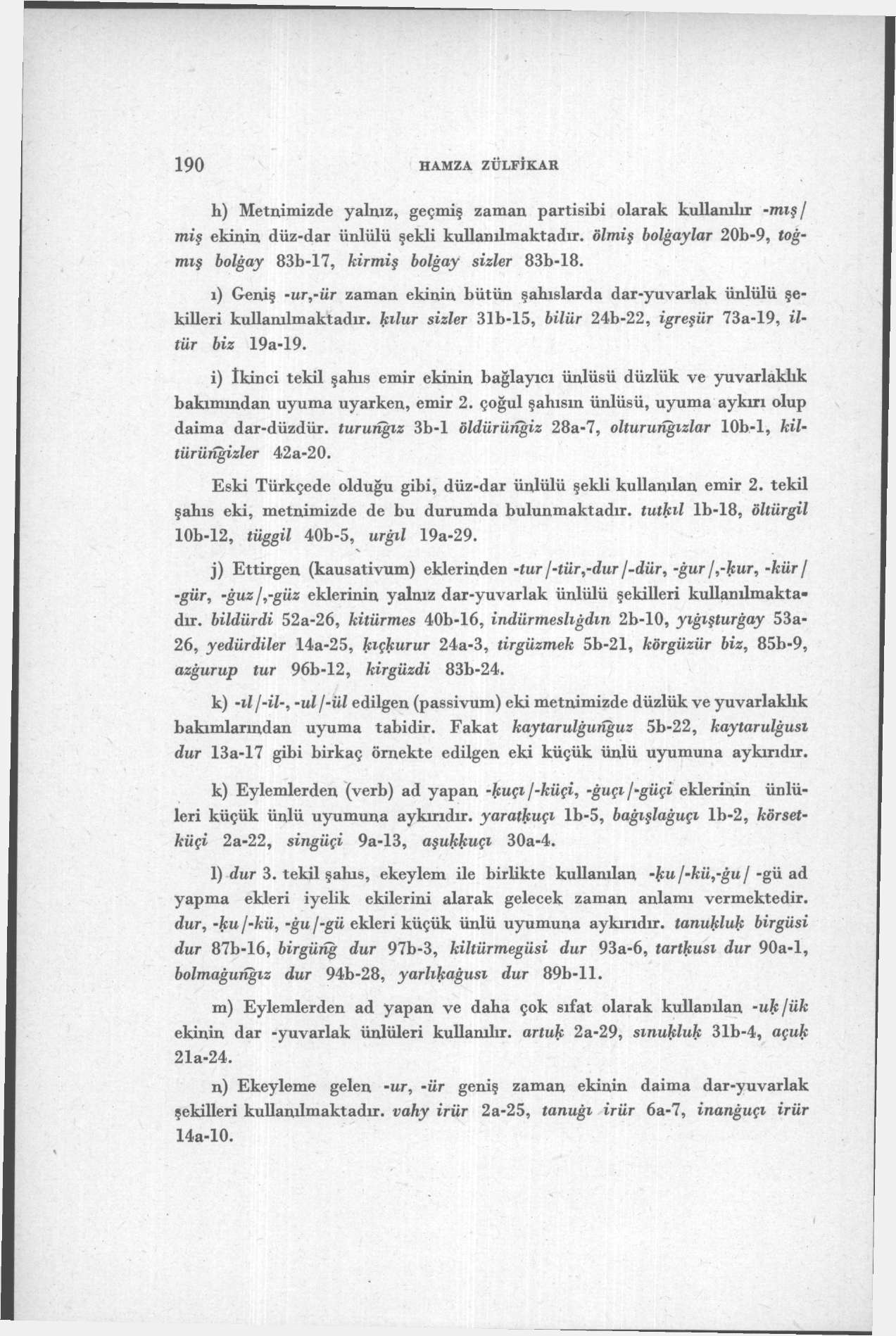 190 HAMZA ZÜLFİKAR h) Metnimizde yalnız, geçmiş zaman partisibi olarak kullanılır -mış / miş ekinin düz-dar ünlülü şekli kullanılmaktadır, ölmiş bolğaylar 20b-9, toğmış bolğay 83b-17, kirmiş bolğay