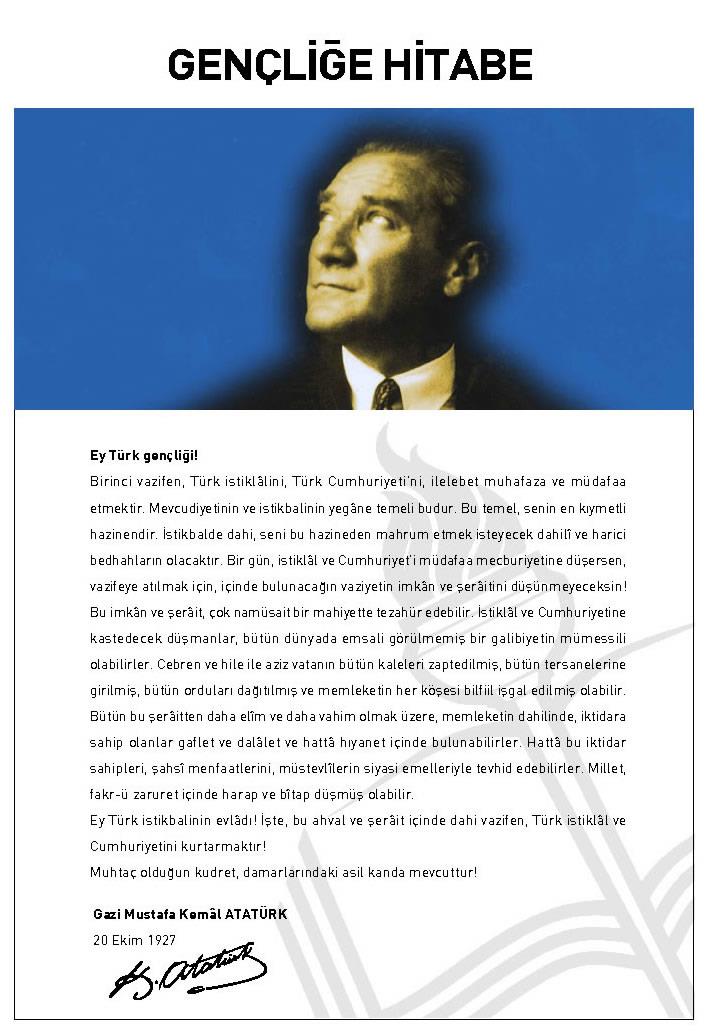 ATATÜRK'ÜN GENÇLİĞE HİTABESİ Ey Türk gençliği! Birinci vazifen, Türk istiklâlini, Türk cumhuriyetini, ilelebet, muhafaza ve müdafaa etmektir. Mevcudiyetinin ve istikbalinin yegâne temeli budur.