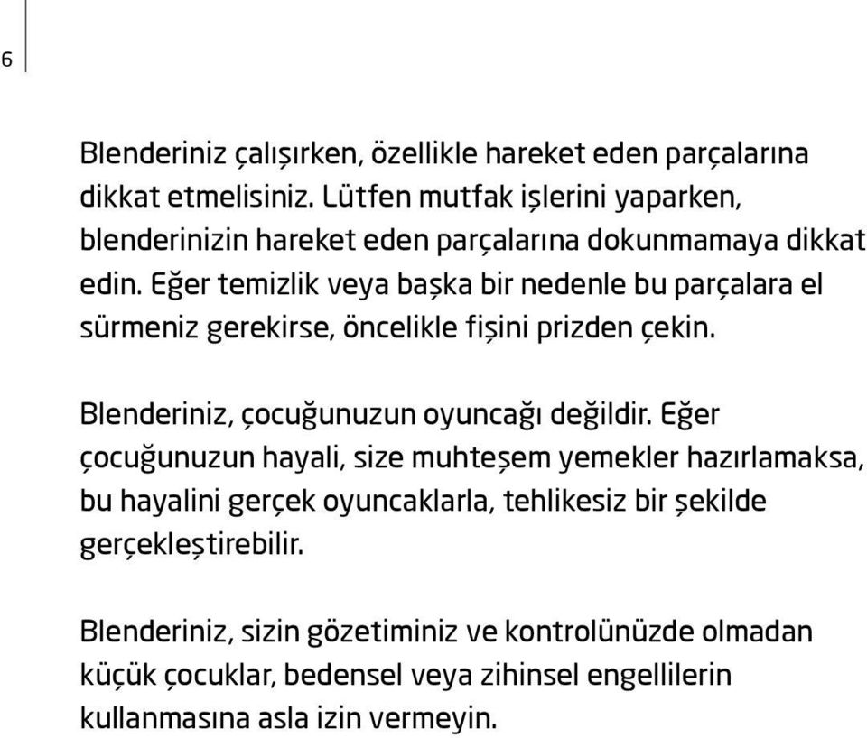 Eğer temizlik veya başka bir nedenle bu parçalara el sürmeniz gerekirse, öncelikle fişini prizden çekin. Blenderiniz, çocuğunuzun oyuncağı değildir.