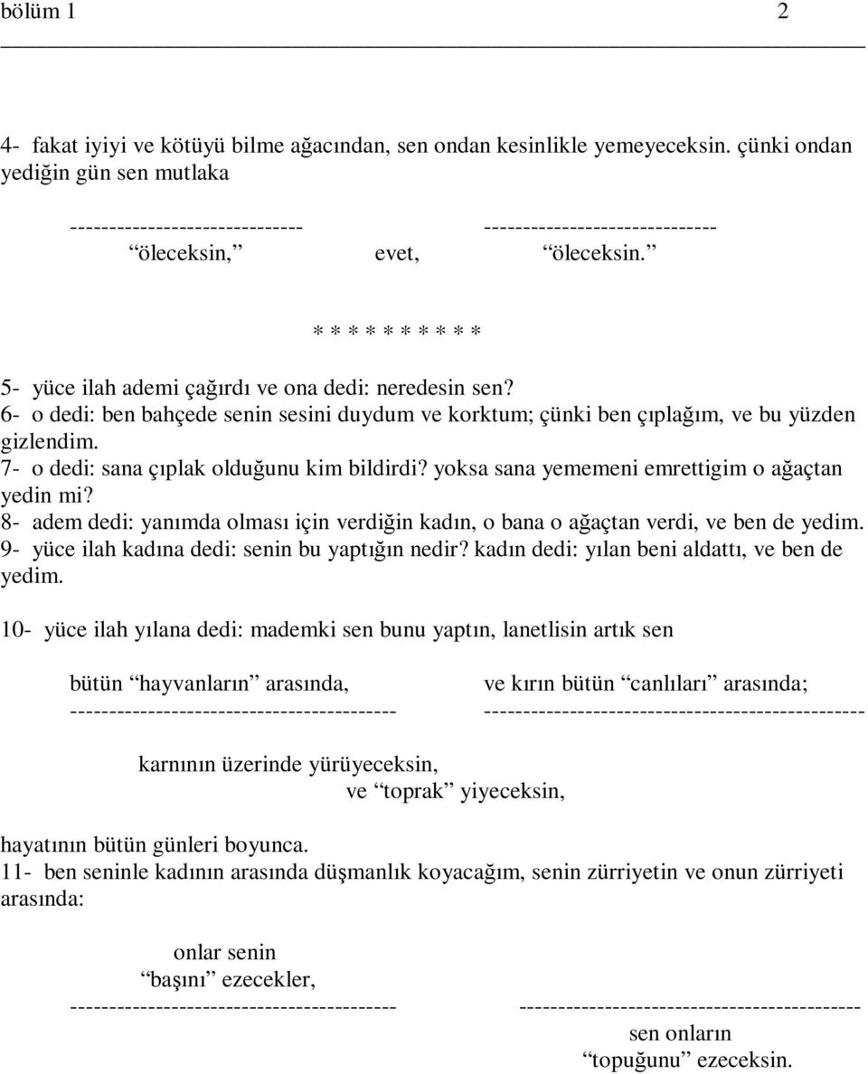 6- o dedi: ben bahçede senin sesini duydum ve korktum; çünki ben çıplağım, ve bu yüzden gizlendim. 7- o dedi: sana çıplak olduğunu kim bildirdi? yoksa sana yememeni emrettigim o ağaçtan yedin mi?