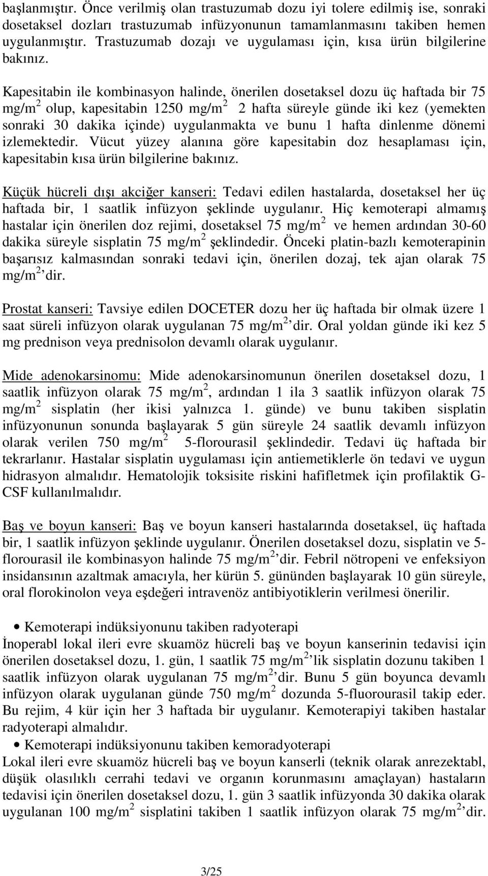 Kapesitabin ile kombinasyon halinde, önerilen dosetaksel dozu üç haftada bir 75 mg/m 2 olup, kapesitabin 1250 mg/m 2 2 hafta süreyle günde iki kez (yemekten sonraki 30 dakika içinde) uygulanmakta ve